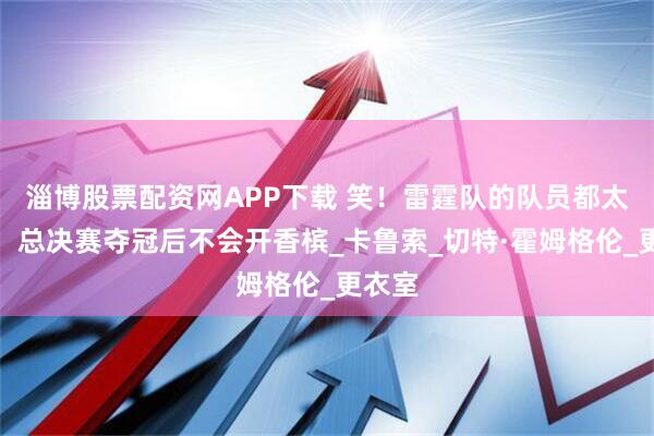 淄博股票配资网APP下载 笑！雷霆队的队员都太年轻，总决赛夺冠后不会开香槟_卡鲁索_切特·霍姆格伦_更衣室