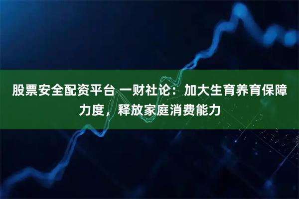 股票安全配资平台 一财社论：加大生育养育保障力度，释放家庭消费能力
