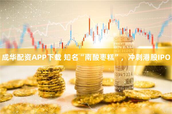 成华配资APP下载 知名“南酸枣糕”，冲刺港股IPO