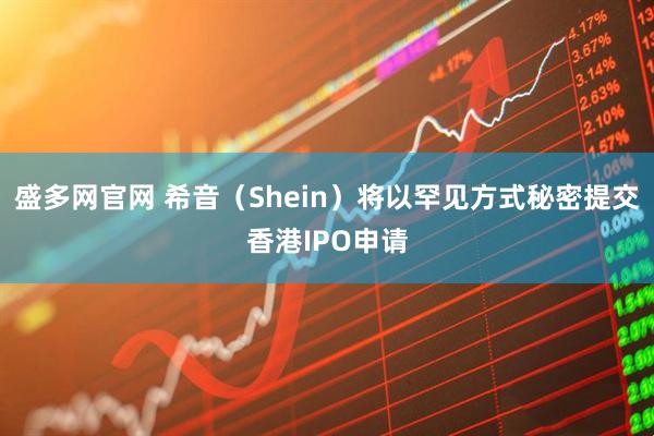 盛多网官网 希音（Shein）将以罕见方式秘密提交香港IPO申请