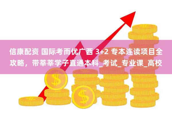 信康配资 国际考而优广西 3+2 专本连读项目全攻略，带莘莘学子直通本科_考试_专业课_高校