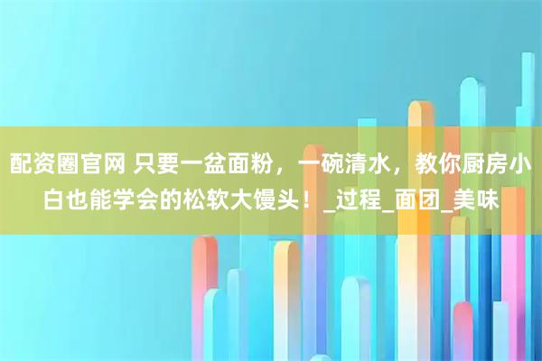 配资圈官网 只要一盆面粉，一碗清水，教你厨房小白也能学会的松软大馒头！_过程_面团_美味