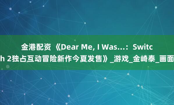 金港配资 《Dear Me, I Was...：Switch 2独占互动冒险新作今夏发售》_游戏_金崎泰_画面