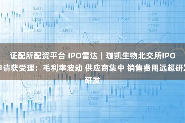证配所配资平台 IPO雷达｜珈凯生物北交所IPO申请获受理：毛利率波动 供应商集中 销售费用远超研发