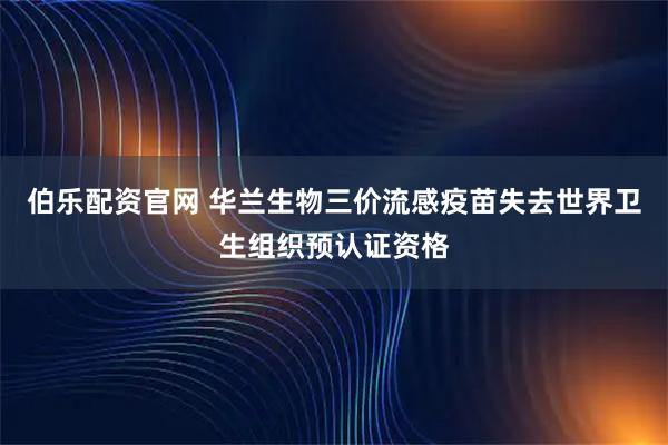 伯乐配资官网 华兰生物三价流感疫苗失去世界卫生组织预认证资格