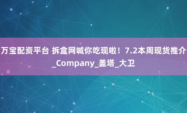 万宝配资平台 拆盒网喊你吃现啦！7.2本周现货推介_Company_盖塔_大卫