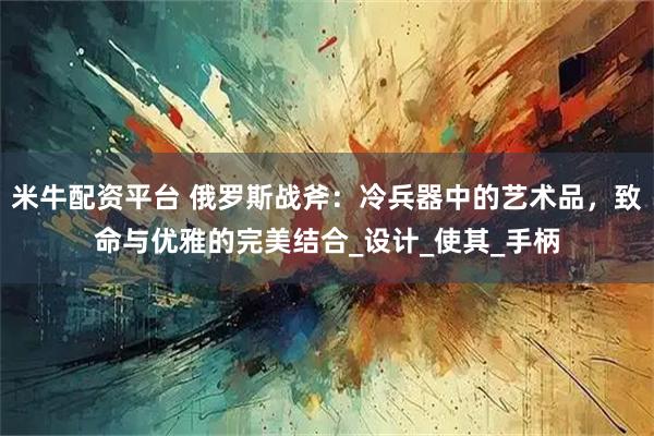 米牛配资平台 俄罗斯战斧：冷兵器中的艺术品，致命与优雅的完美结合_设计_使其_手柄