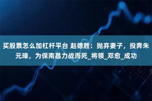 买股票怎么加杠杆平台 赵德胜：抛弃妻子，投奔朱元璋，为保南昌力战而死_将领_邓愈_成功
