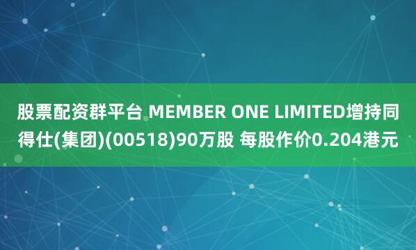 股票配资群平台 MEMBER ONE LIMITED增持同得仕(集团)(00518)90万股 每股作价0.204港元