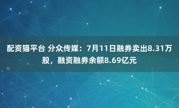 配资猫平台 分众传媒：7月11日融券卖出8.31万股，融资融券余额8.69亿元