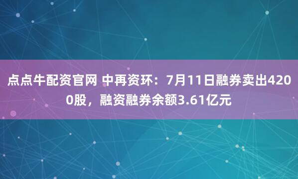 点点牛配资官网 中再资环：7月11日融券卖出4200股，融资融券余额3.61亿元