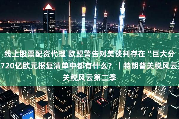 线上股票配资代理 欧盟警告对美谈判存在“巨大分歧”，720亿欧元报复清单中都有什么？｜特朗普关税风云第二季
