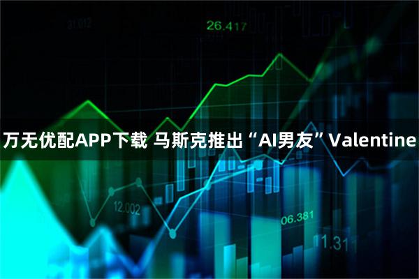 万无优配APP下载 马斯克推出“AI男友”Valentine
