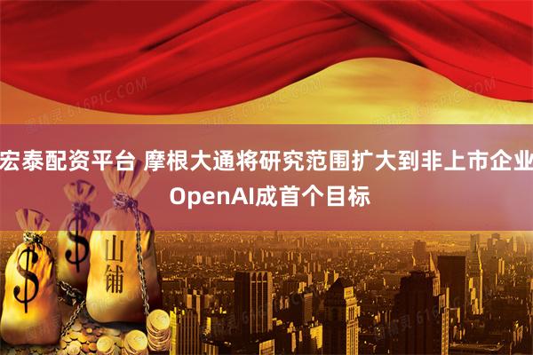 宏泰配资平台 摩根大通将研究范围扩大到非上市企业 OpenAI成首个目标