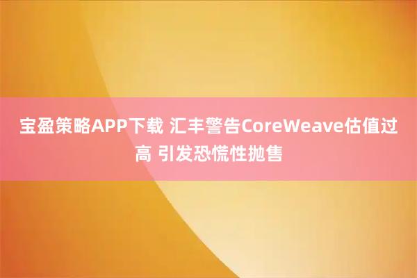 宝盈策略APP下载 汇丰警告CoreWeave估值过高 引发恐慌性抛售