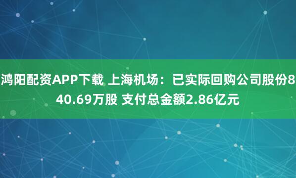 鸿阳配资APP下载 上海机场：已实际回购公司股份840.69万股 支付总金额2.86亿元