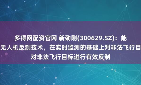 多得网配资官网 新劲刚(300629.SZ)：能为执法部门提供无人机反制技术，在实时监测的基础上对非法飞行目标进行有效反制