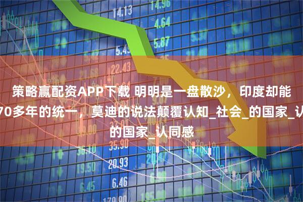 策略赢配资APP下载 明明是一盘散沙，印度却能保持70多年的统一，莫迪的说法颠覆认知_社会_的国家_认同感