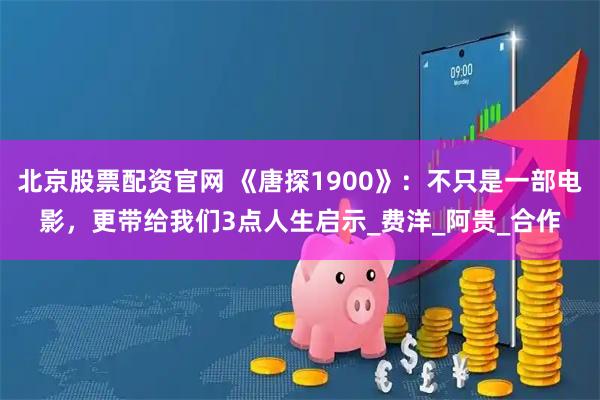 北京股票配资官网 《唐探1900》：不只是一部电影，更带给我们3点人生启示_费洋_阿贵_合作