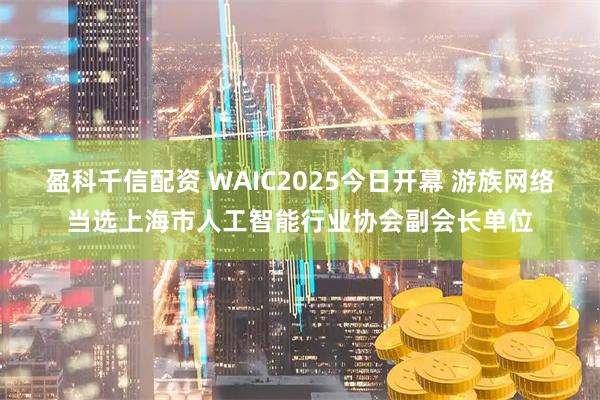 盈科千信配资 WAIC2025今日开幕 游族网络当选上海市人工智能行业协会副会长单位