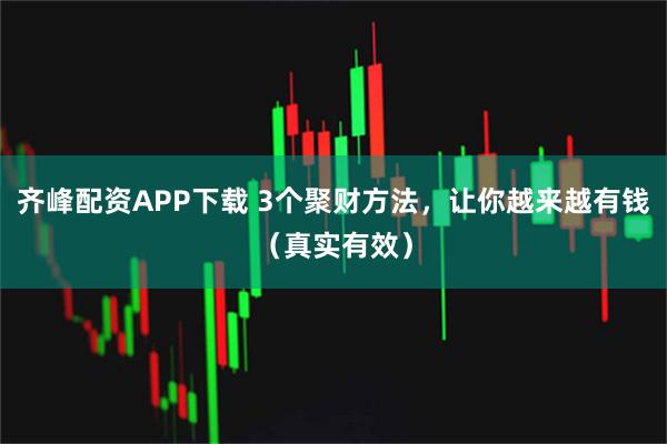齐峰配资APP下载 3个聚财方法，让你越来越有钱（真实有效）