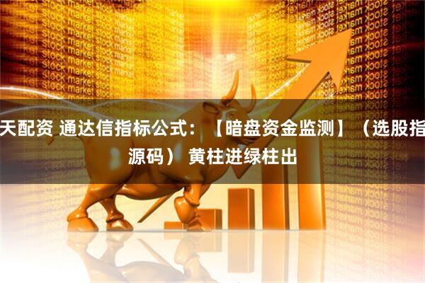 按天配资 通达信指标公式:【暗盘资金监测】(选股指标源码) 黄柱进绿柱出