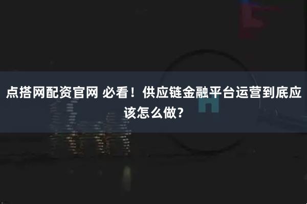 点搭网配资官网 必看！供应链金融平台运营到底应该怎么做？