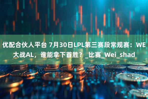 优配合伙人平台 7月30日LPL第三赛段常规赛：WE大战AL，谁能拿下首胜？_比赛_Wei_shad