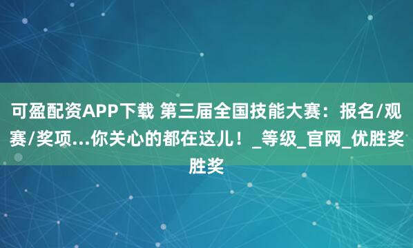可盈配资APP下载 第三届全国技能大赛:报名/观赛/奖项...你关心的都在这儿!_等级_官网_优胜奖