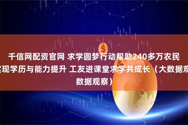 千信网配资官网 求学圆梦行动帮助240多万农民工实现学历与能力提升 工友进课堂求学共成长（大数据观察）