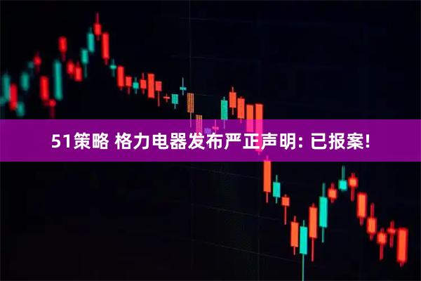 51策略 格力电器发布严正声明: 已报案!
