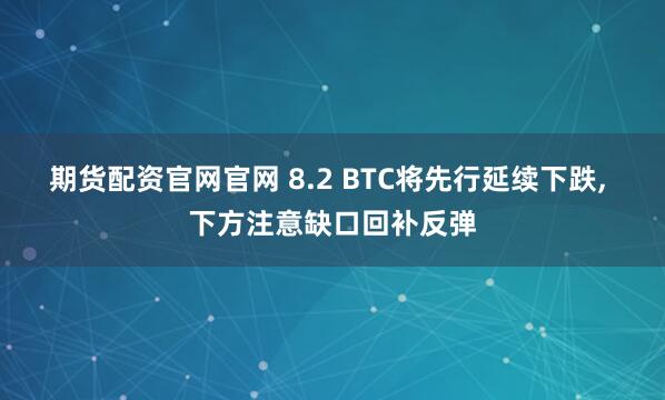 期货配资官网官网 8.2 BTC将先行延续下跌, 下方注意缺口回补反弹