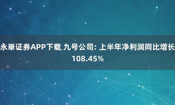 永崋证券APP下载 九号公司: 上半年净利润同比增长108.45%