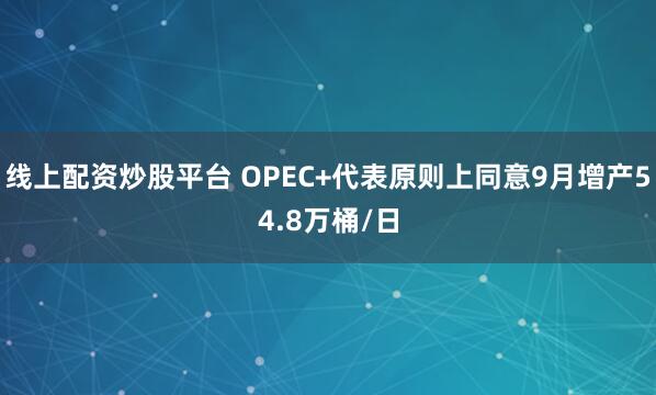 线上配资炒股平台 OPEC+代表原则上同意9月增产54.8万桶/日