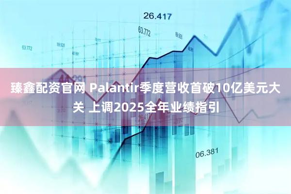 臻鑫配资官网 Palantir季度营收首破10亿美元大关 上调2025全年业绩指引