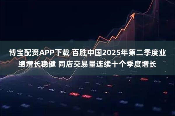 博宝配资APP下载 百胜中国2025年第二季度业绩增长稳健 同店交易量连续十个季度增长