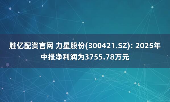 胜亿配资官网 力星股份(300421.SZ): 2025年中报净利润为3755.78万元