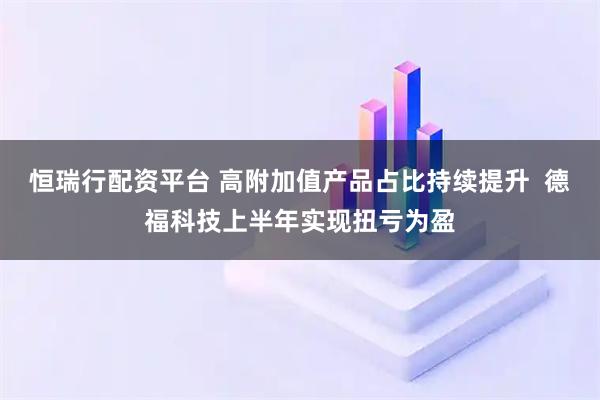 恒瑞行配资平台 高附加值产品占比持续提升  德福科技上半年实现扭亏为盈