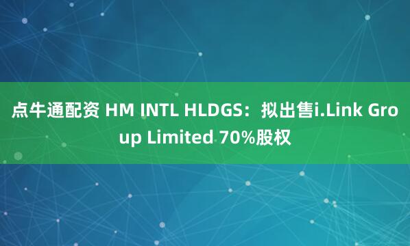 点牛通配资 HM INTL HLDGS：拟出售i.Link Group Limited 70%股权