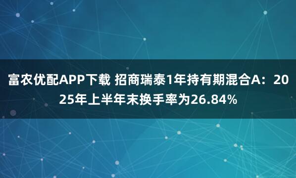 富农优配APP下载 招商瑞泰1年持有期混合A：2025年上半年末换手率为26.84%