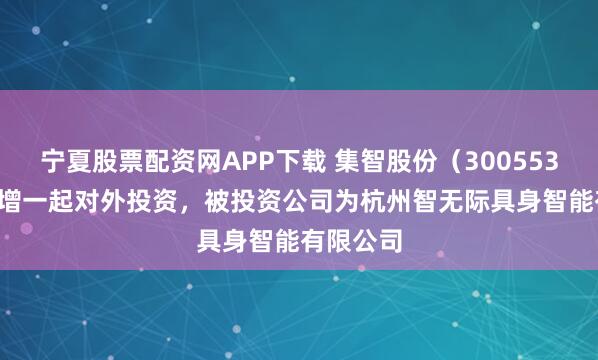 宁夏股票配资网APP下载 集智股份（300553.SZ）新增一起对外投资，被投资公司为杭州智无际具身智能有限公司