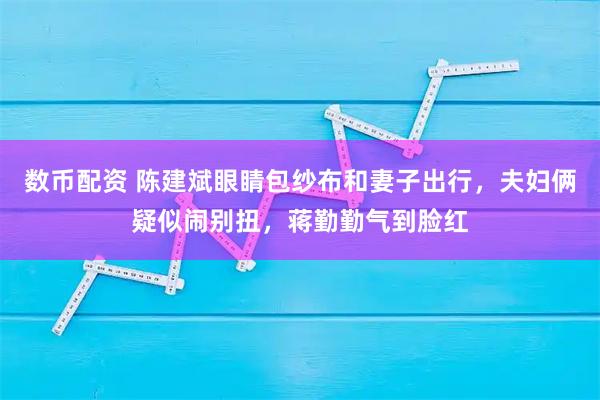 数币配资 陈建斌眼睛包纱布和妻子出行，夫妇俩疑似闹别扭，蒋勤勤气到脸红