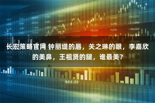 长宏策略官网 钟丽缇的唇，关之琳的眼，李嘉欣的美鼻，王祖贤的腿，谁最美？