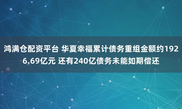 鸿满仓配资平台 华夏幸福累计债务重组金额约1926.69亿元 还有240亿债务未能如期偿还