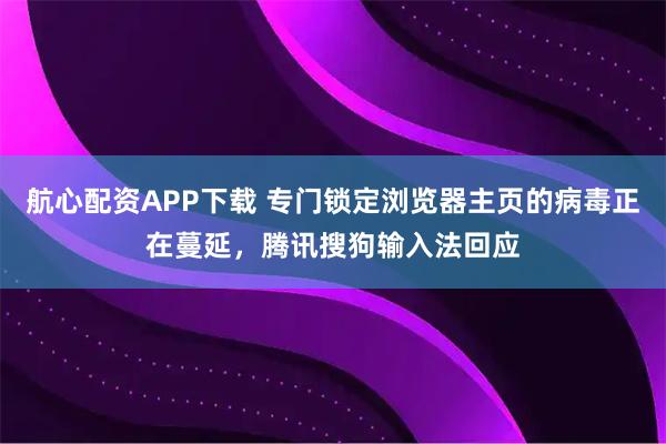 航心配资APP下载 专门锁定浏览器主页的病毒正在蔓延，腾讯搜狗输入法回应