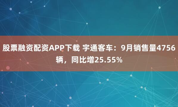 股票融资配资APP下载 宇通客车：9月销售量4756辆，同比增25.55%