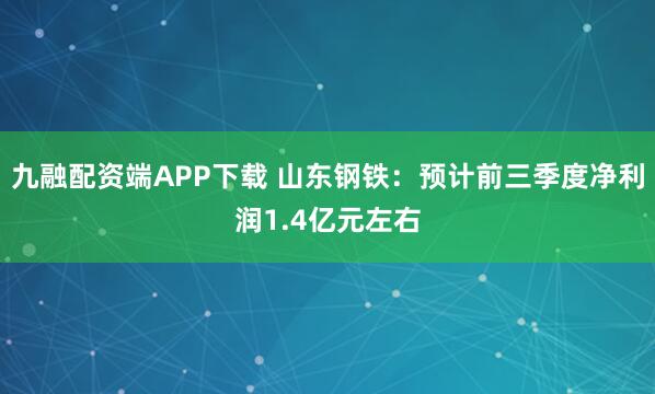 九融配资端APP下载 山东钢铁：预计前三季度净利润1.4亿元左右