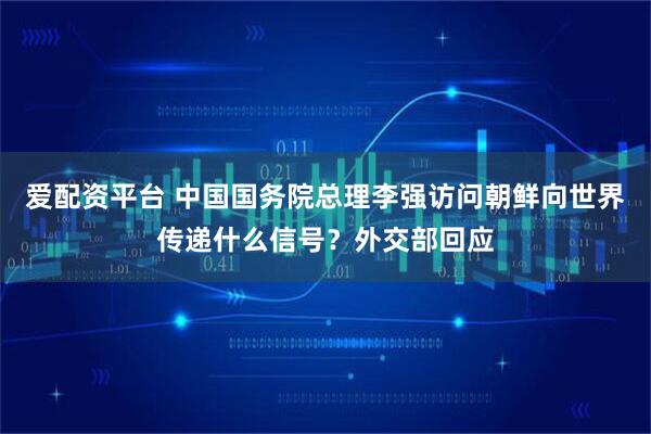 爱配资平台 中国国务院总理李强访问朝鲜向世界传递什么信号？外交部回应