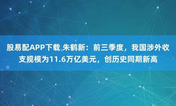 股易配APP下载 朱鹤新：前三季度，我国涉外收支规模为11.6万亿美元，创历史同期新高
