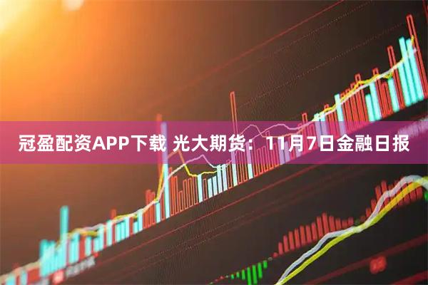 冠盈配资APP下载 光大期货：11月7日金融日报